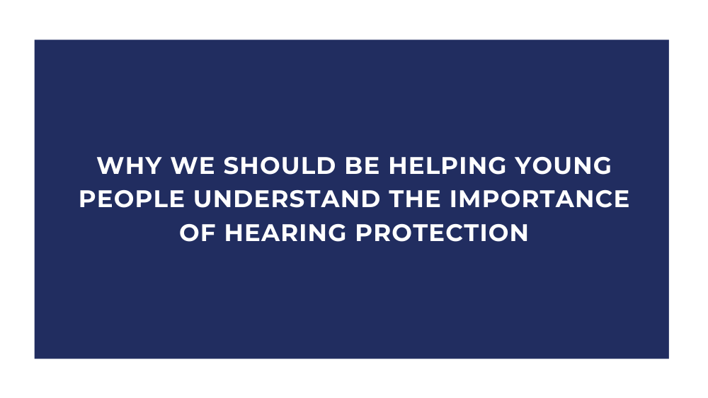 Why We Should be Helping Young People Understand the Importance of Hearing Protection