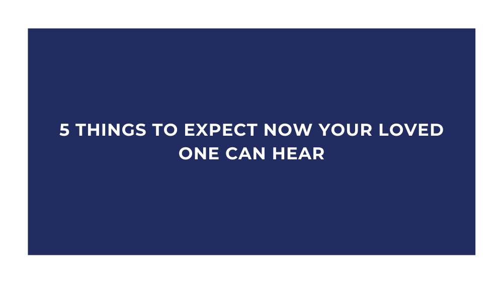 5 Things to Expect Now Your Loved One Can Hear