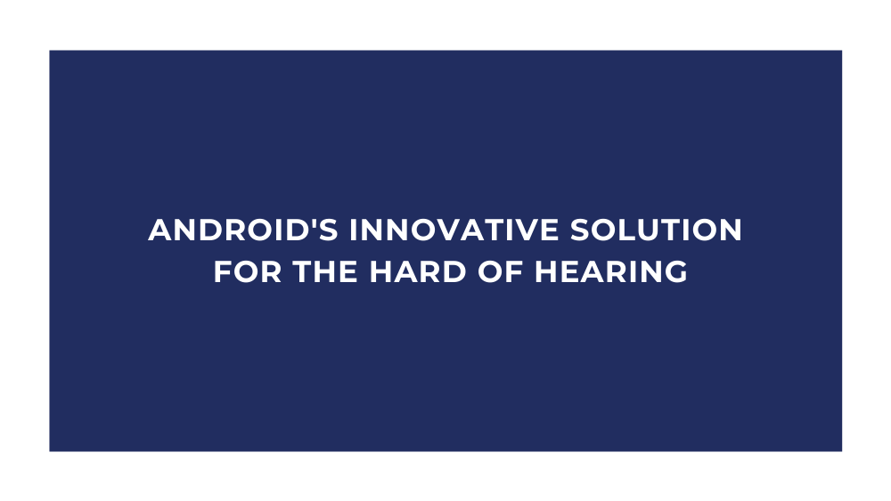 Android’s Innovative Solution for the Hard of Hearing